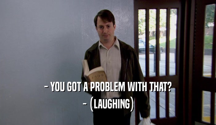 - YOU GOT A PROBLEM WITH THAT? - (LAUGHING) 