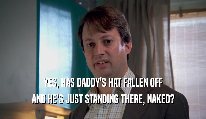 YES, HAS DADDY'S HAT FALLEN OFF AND HE'S JUST STANDING THERE, NAKED? 