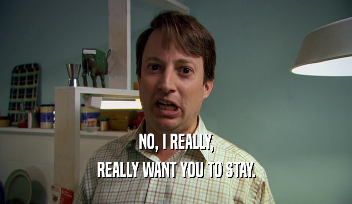 NO, I REALLY, REALLY WANT YOU TO STAY. 
