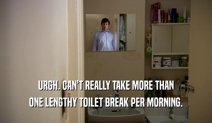 URGH. CAN'T REALLY TAKE MORE THAN ONE LENGTHY TOILET BREAK PER MORNING. 
