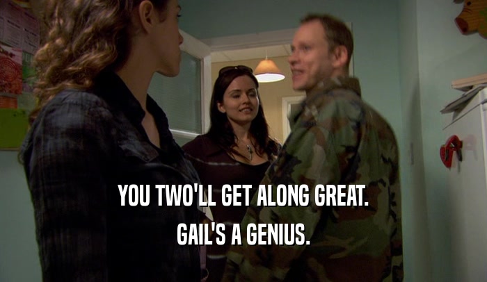 YOU TWO'LL GET ALONG GREAT. GAIL'S A GENIUS. 
