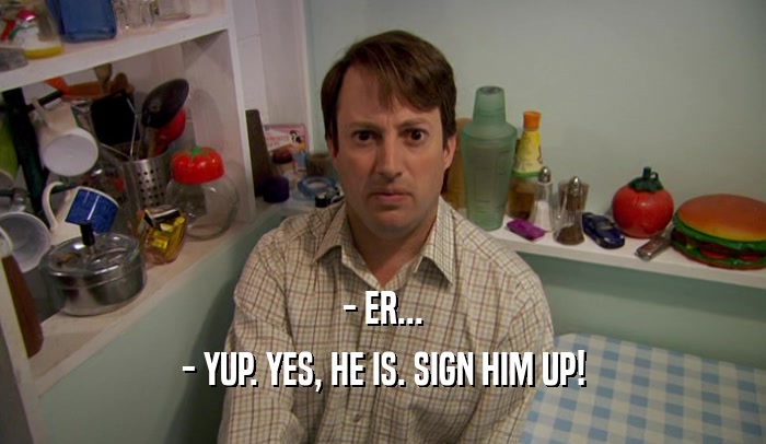 - ER... - YUP. YES, HE IS. SIGN HIM UP! 