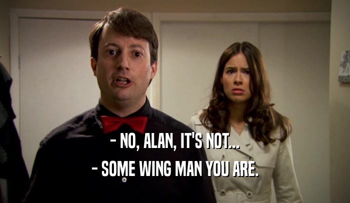 - NO, ALAN, IT'S NOT... - SOME WING MAN YOU ARE. 