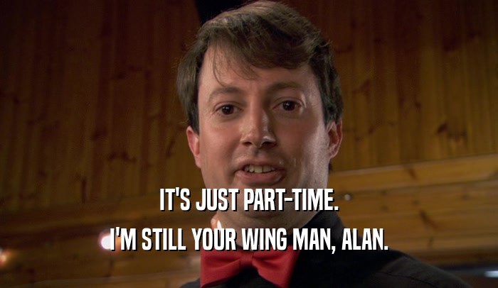 IT'S JUST PART-TIME. I'M STILL YOUR WING MAN, ALAN. 