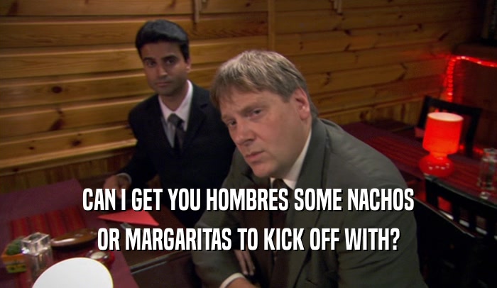 CAN I GET YOU HOMBRES SOME NACHOS OR MARGARITAS TO KICK OFF WITH? 