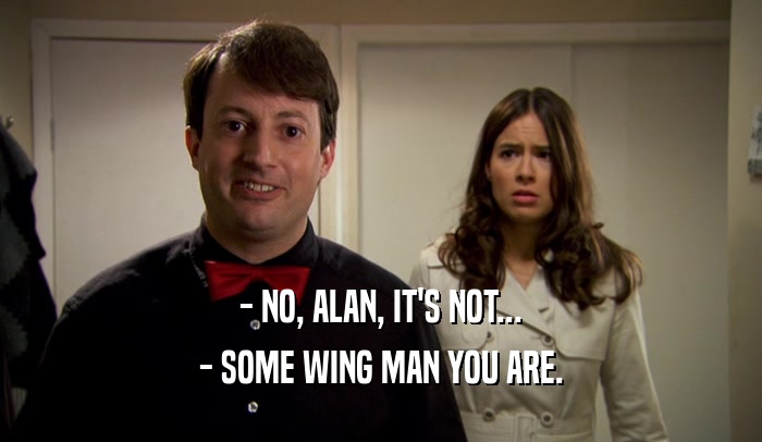 - NO, ALAN, IT'S NOT... - SOME WING MAN YOU ARE. 