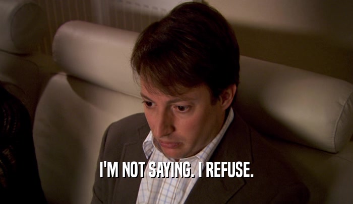 I'M NOT SAYING. I REFUSE.  