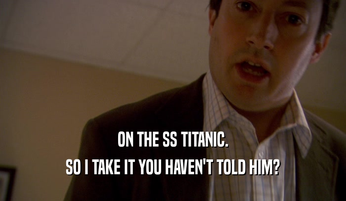 ON THE SS TITANIC. SO I TAKE IT YOU HAVEN'T TOLD HIM? 