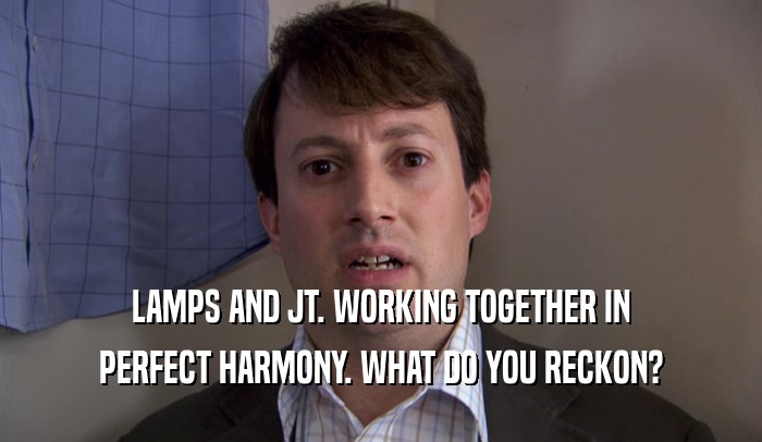 LAMPS AND JT. WORKING TOGETHER IN PERFECT HARMONY. WHAT DO YOU RECKON? 