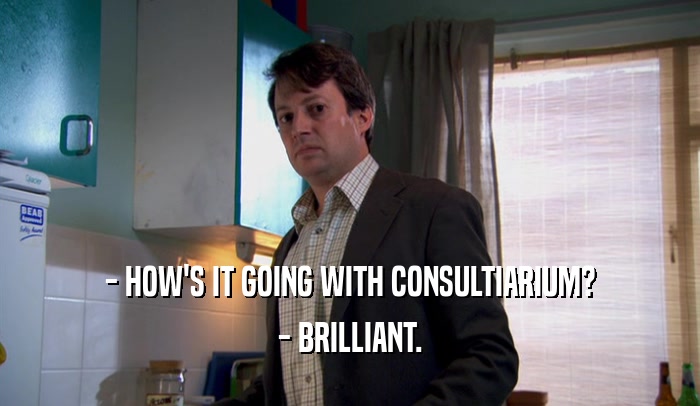 - HOW'S IT GOING WITH CONSULTIARIUM? - BRILLIANT. 
