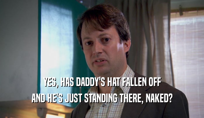 YES, HAS DADDY'S HAT FALLEN OFF AND HE'S JUST STANDING THERE, NAKED? 