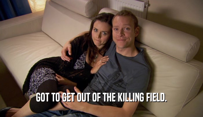 GOT TO GET OUT OF THE KILLING FIELD.  
