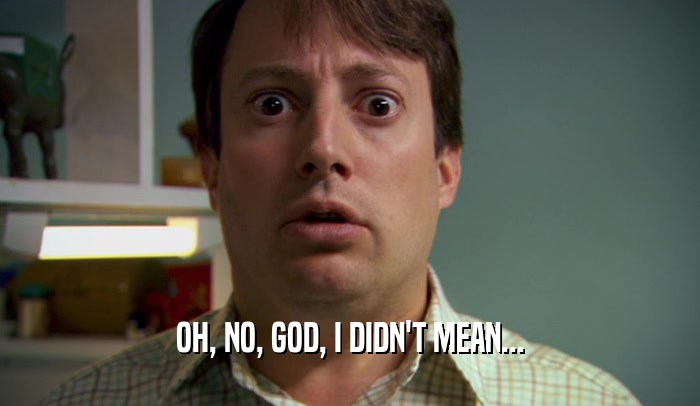 OH, NO, GOD, I DIDN'T MEAN...  