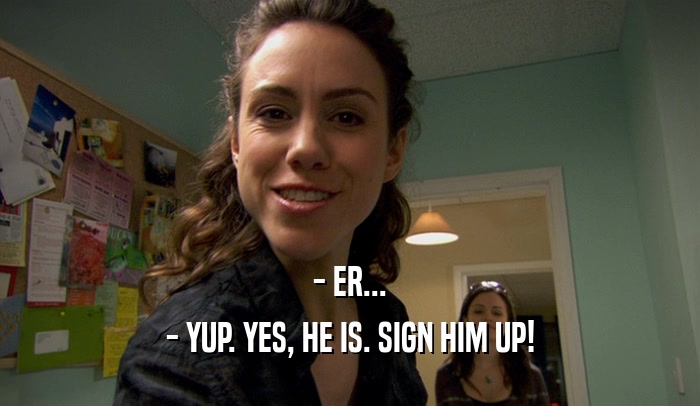- ER... - YUP. YES, HE IS. SIGN HIM UP! 