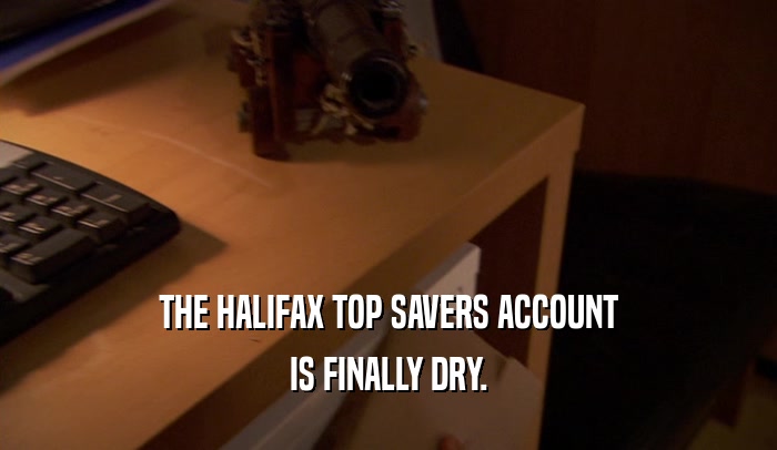 THE HALIFAX TOP SAVERS ACCOUNT IS FINALLY DRY. 