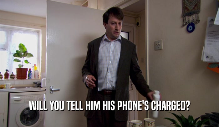 WILL YOU TELL HIM HIS PHONE'S CHARGED?  