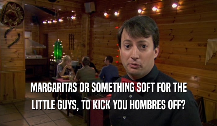 MARGARITAS OR SOMETHING SOFT FOR THE
 LITTLE GUYS, TO KICK YOU HOMBRES OFF?
 