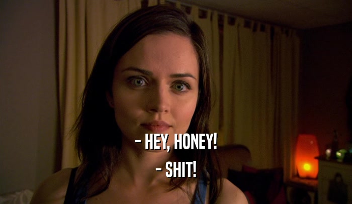 - HEY, HONEY! - SHIT! 
