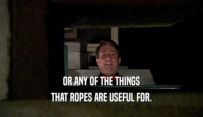 OR ANY OF THE THINGS
 THAT ROPES ARE USEFUL FOR.
 