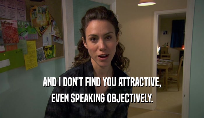 AND I DON'T FIND YOU ATTRACTIVE, EVEN SPEAKING OBJECTIVELY. 