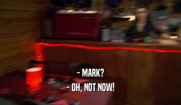 - MARK? - OH, NOT NOW! 