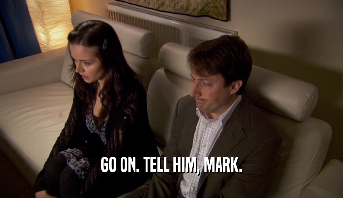 GO ON. TELL HIM, MARK.  