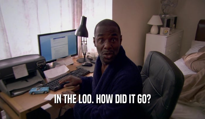 IN THE LOO. HOW DID IT GO?  