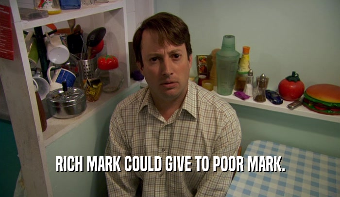 RICH MARK COULD GIVE TO POOR MARK.  