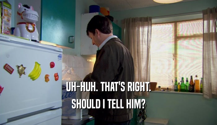 UH-HUH. THAT'S RIGHT. SHOULD I TELL HIM? 