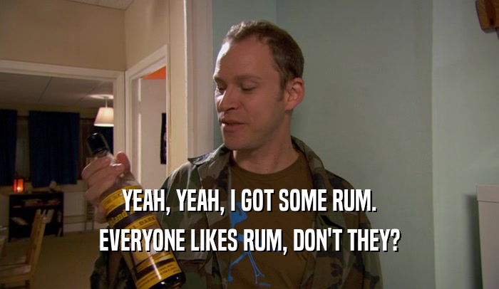 YEAH, YEAH, I GOT SOME RUM. EVERYONE LIKES RUM, DON'T THEY? 