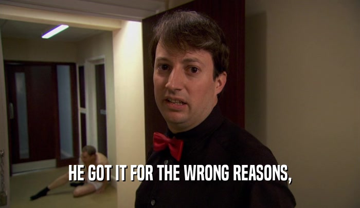 HE GOT IT FOR THE WRONG REASONS,  