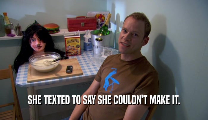 SHE TEXTED TO SAY SHE COULDN'T MAKE IT.  