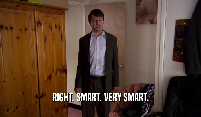 RIGHT. SMART. VERY SMART.  