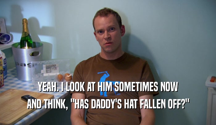 YEAH. I LOOK AT HIM SOMETIMES NOW AND THINK, 