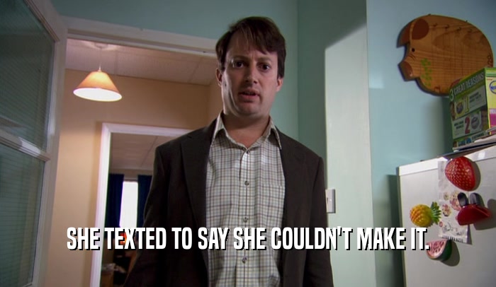 SHE TEXTED TO SAY SHE COULDN'T MAKE IT.  