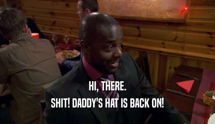 HI, THERE. SHIT! DADDY'S HAT IS BACK ON! 