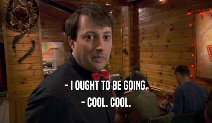- I OUGHT TO BE GOING. - COOL. COOL. 