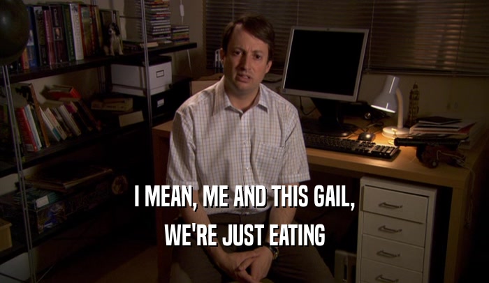 I MEAN, ME AND THIS GAIL, WE'RE JUST EATING 