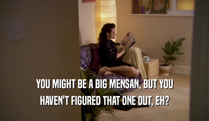 YOU MIGHT BE A BIG MENSAN, BUT YOU HAVEN'T FIGURED THAT ONE OUT, EH? 