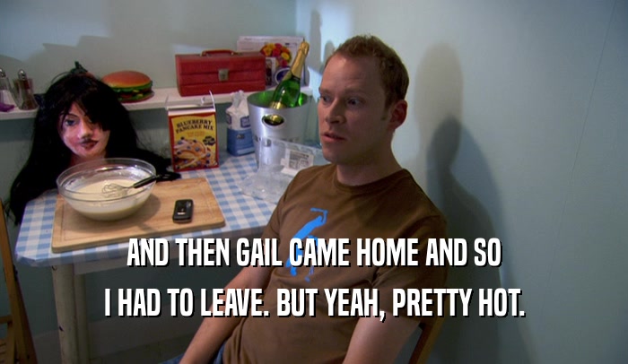 AND THEN GAIL CAME HOME AND SO I HAD TO LEAVE. BUT YEAH, PRETTY HOT. 
