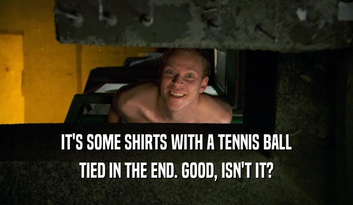 IT'S SOME SHIRTS WITH A TENNIS BALL TIED IN THE END. GOOD, ISN'T IT? 