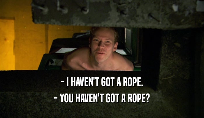 - I HAVEN'T GOT A ROPE.
 - YOU HAVEN'T GOT A ROPE?
 