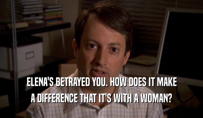 ELENA'S BETRAYED YOU. HOW DOES IT MAKE A DIFFERENCE THAT IT'S WITH A WOMAN? 