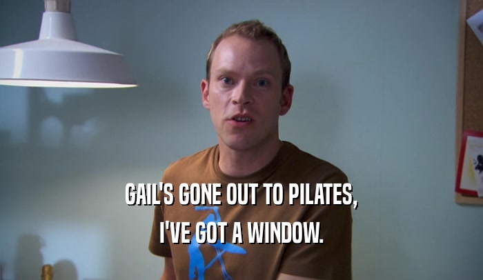 GAIL'S GONE OUT TO PILATES, I'VE GOT A WINDOW. 
