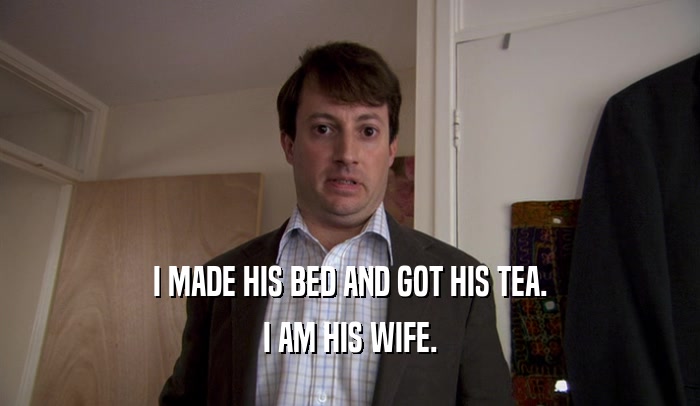 I MADE HIS BED AND GOT HIS TEA. I AM HIS WIFE. 