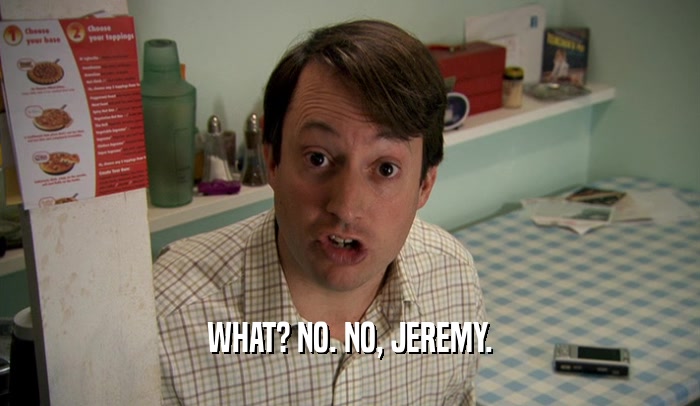 WHAT? NO. NO, JEREMY.  