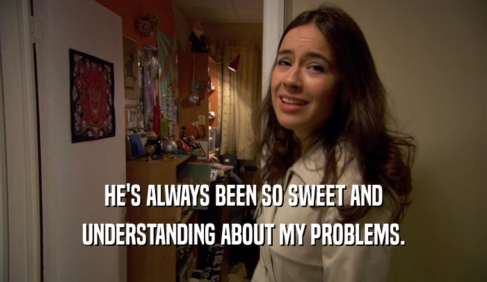 HE'S ALWAYS BEEN SO SWEET AND UNDERSTANDING ABOUT MY PROBLEMS. 