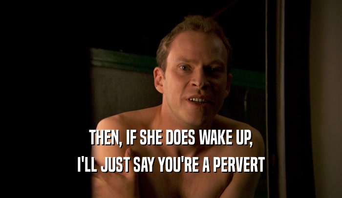 THEN, IF SHE DOES WAKE UP, I'LL JUST SAY YOU'RE A PERVERT 