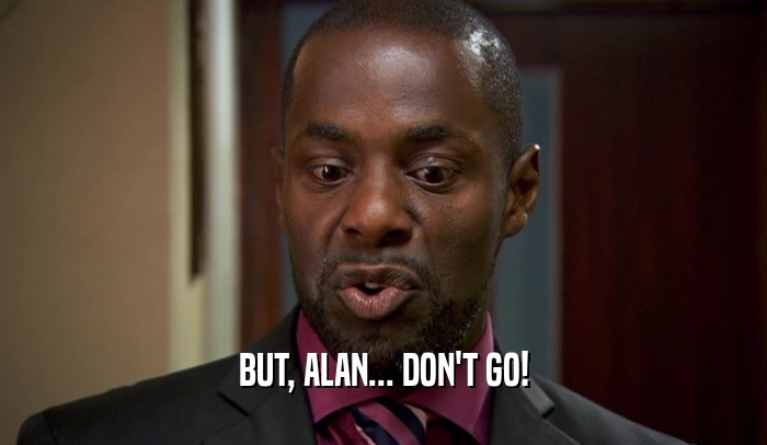 BUT, ALAN... DON'T GO!  