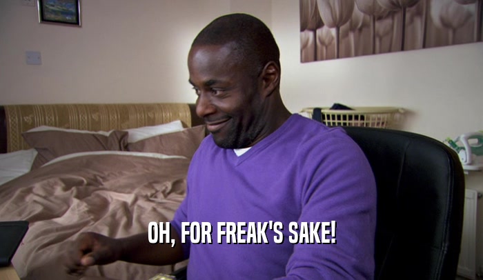 OH, FOR FREAK'S SAKE!  